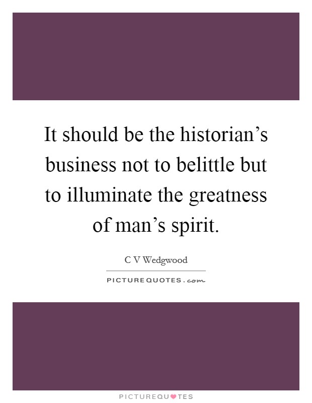 It should be the historian's business not to belittle but to illuminate the greatness of man's spirit. Picture Quote #1