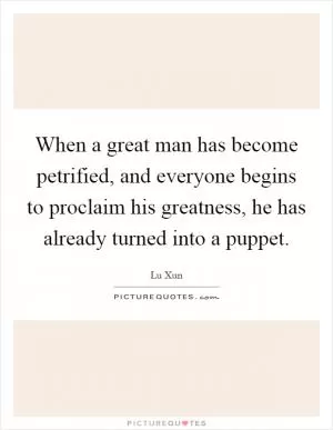 When a great man has become petrified, and everyone begins to proclaim his greatness, he has already turned into a puppet Picture Quote #1