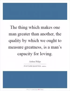 The thing which makes one man greater than another, the quality by which we ought to measure greatness, is a man’s capacity for loving Picture Quote #1