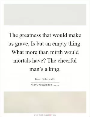 The greatness that would make us grave, Is but an empty thing. What more than mirth would mortals have? The cheerful man’s a king Picture Quote #1