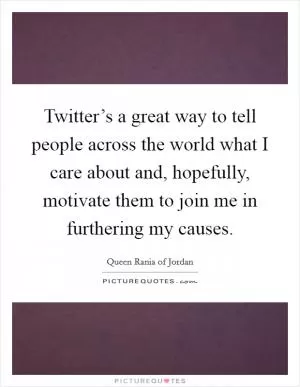 Twitter’s a great way to tell people across the world what I care about and, hopefully, motivate them to join me in furthering my causes Picture Quote #1