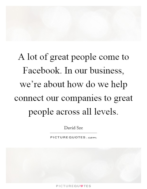 A lot of great people come to Facebook. In our business, we're about how do we help connect our companies to great people across all levels. Picture Quote #1