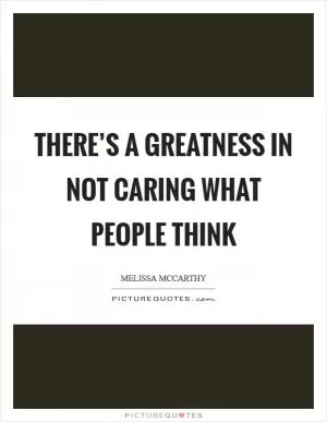 There’s a greatness in not caring what people think Picture Quote #1