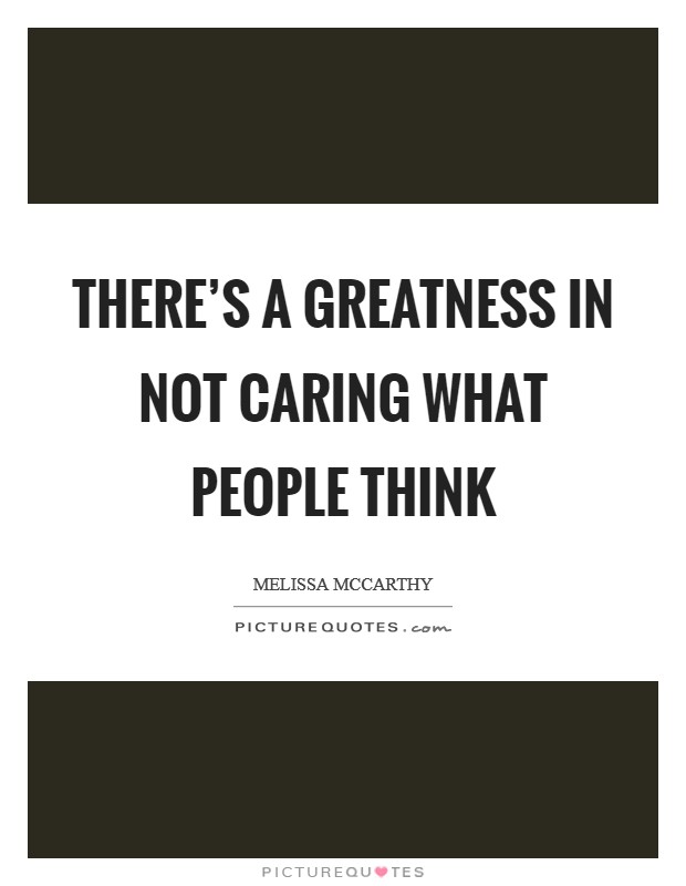 There's a greatness in not caring what people think Picture Quote #1