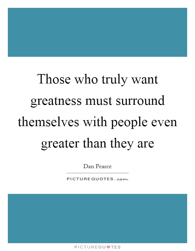Those who truly want greatness must surround themselves with people even greater than they are Picture Quote #1