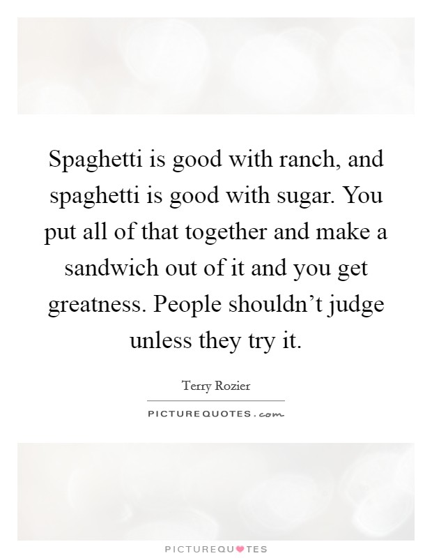 Spaghetti is good with ranch, and spaghetti is good with sugar. You put all of that together and make a sandwich out of it and you get greatness. People shouldn't judge unless they try it. Picture Quote #1