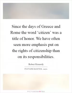 Since the days of Greece and Rome the word ‘citizen’ was a title of honor. We have often seen more emphasis put on the rights of citizenship than on its responsibilities Picture Quote #1