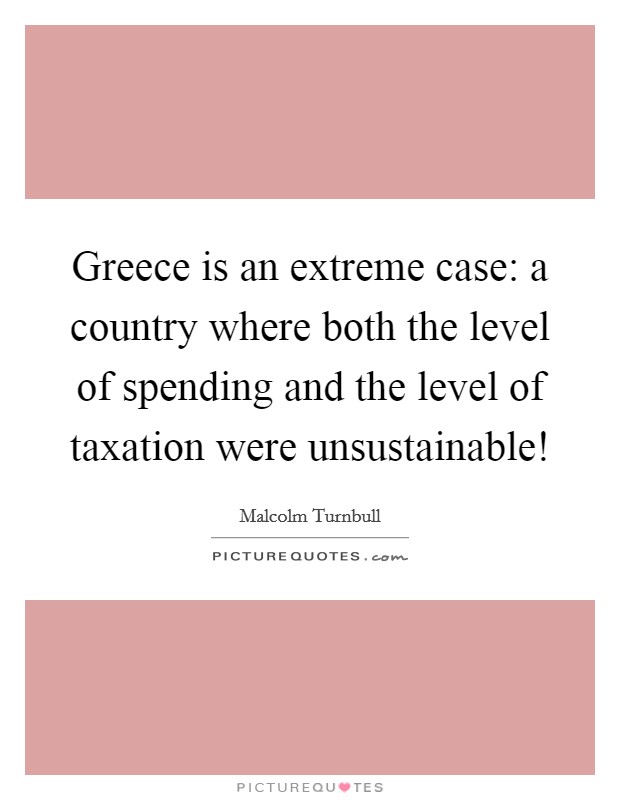 Greece is an extreme case: a country where both the level of spending and the level of taxation were unsustainable! Picture Quote #1