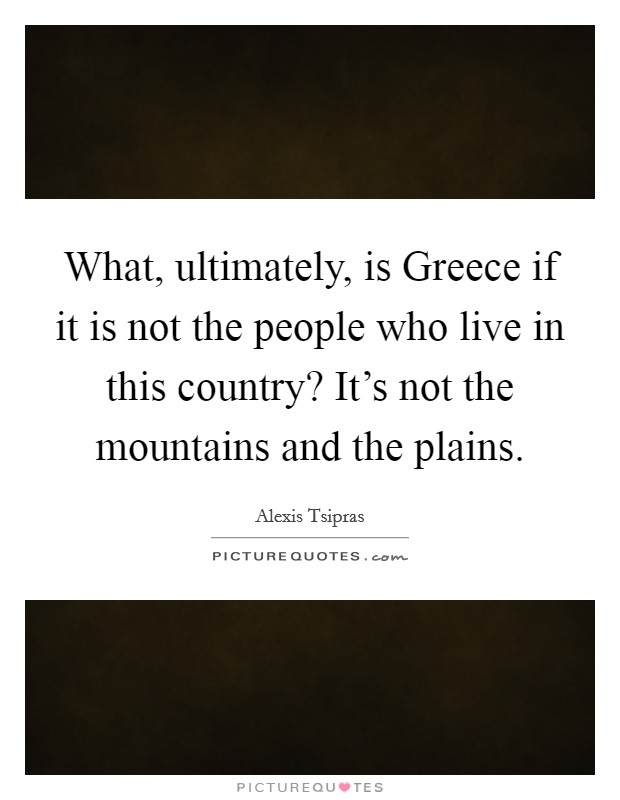 What, ultimately, is Greece if it is not the people who live in this country? It's not the mountains and the plains. Picture Quote #1