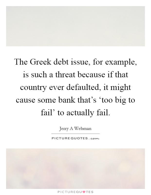 The Greek debt issue, for example, is such a threat because if that country ever defaulted, it might cause some bank that's ‘too big to fail' to actually fail. Picture Quote #1