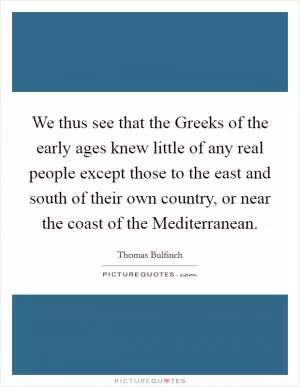 We thus see that the Greeks of the early ages knew little of any real people except those to the east and south of their own country, or near the coast of the Mediterranean Picture Quote #1