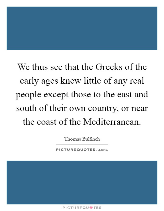 We thus see that the Greeks of the early ages knew little of any real people except those to the east and south of their own country, or near the coast of the Mediterranean. Picture Quote #1