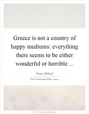 Greece is not a country of happy mediums: everything there seems to be either wonderful or horrible  Picture Quote #1