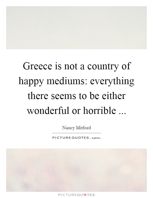 Greece is not a country of happy mediums: everything there seems to be either wonderful or horrible ... Picture Quote #1