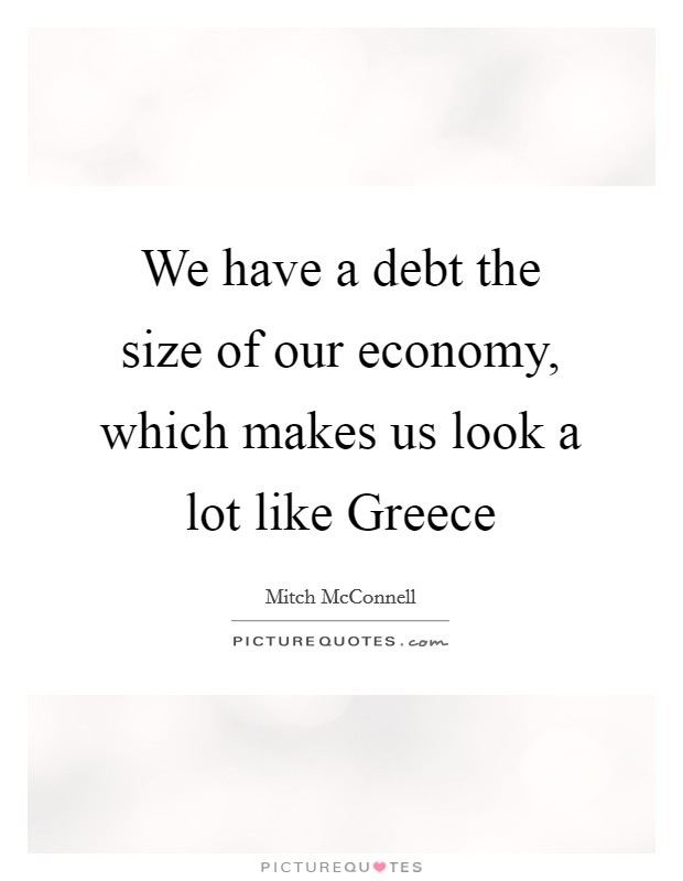 We have a debt the size of our economy, which makes us look a lot like Greece Picture Quote #1