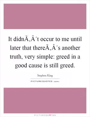 It didnÃ‚Â´t occur to me until later that thereÃ‚Â´s another truth, very simple: greed in a good cause is still greed Picture Quote #1