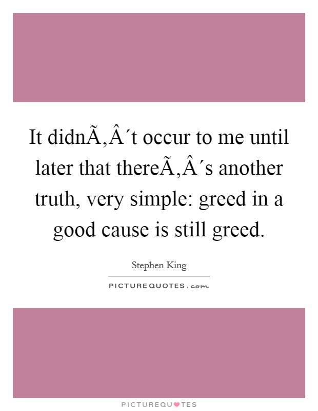 It didnÃ‚Â´t occur to me until later that thereÃ‚Â´s another truth, very simple: greed in a good cause is still greed. Picture Quote #1