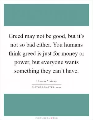 Greed may not be good, but it’s not so bad either. You humans think greed is just for money or power, but everyone wants something they can’t have Picture Quote #1