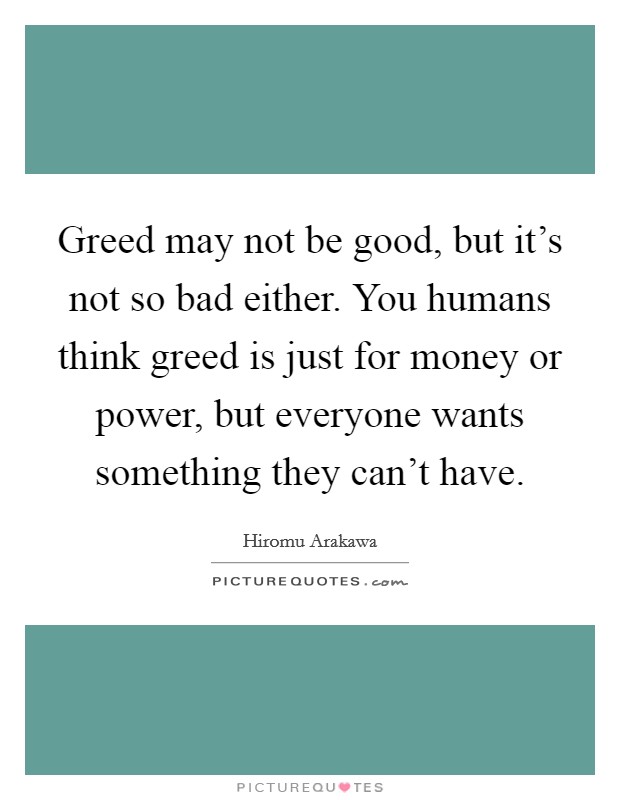Greed may not be good, but it's not so bad either. You humans think greed is just for money or power, but everyone wants something they can't have. Picture Quote #1