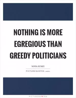 Nothing is more egregious than greedy politicians Picture Quote #1