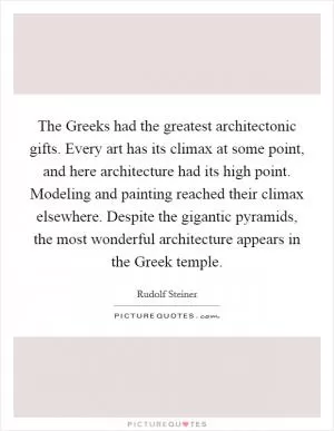 The Greeks had the greatest architectonic gifts. Every art has its climax at some point, and here architecture had its high point. Modeling and painting reached their climax elsewhere. Despite the gigantic pyramids, the most wonderful architecture appears in the Greek temple Picture Quote #1