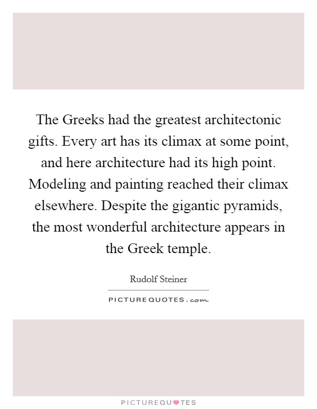 The Greeks had the greatest architectonic gifts. Every art has its climax at some point, and here architecture had its high point. Modeling and painting reached their climax elsewhere. Despite the gigantic pyramids, the most wonderful architecture appears in the Greek temple. Picture Quote #1