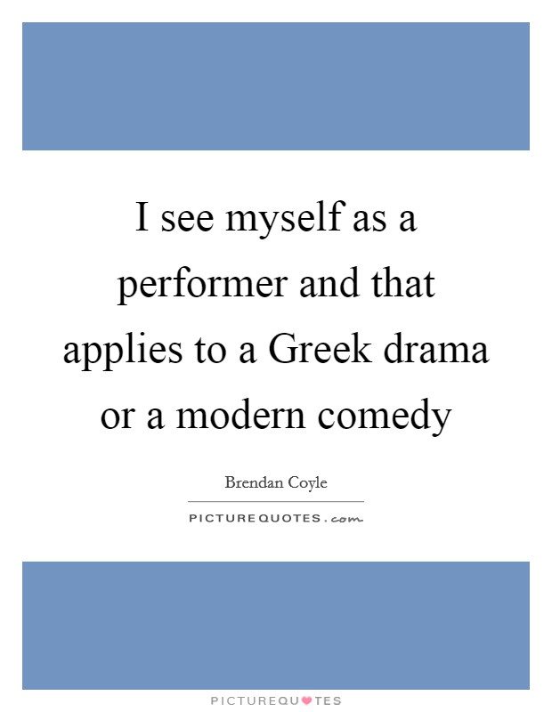 I see myself as a performer and that applies to a Greek drama or a modern comedy Picture Quote #1
