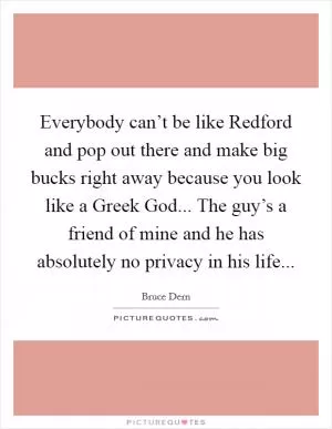 Everybody can’t be like Redford and pop out there and make big bucks right away because you look like a Greek God... The guy’s a friend of mine and he has absolutely no privacy in his life Picture Quote #1