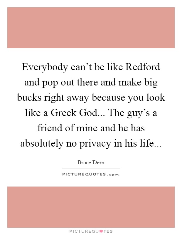 Everybody can't be like Redford and pop out there and make big bucks right away because you look like a Greek God... The guy's a friend of mine and he has absolutely no privacy in his life... Picture Quote #1