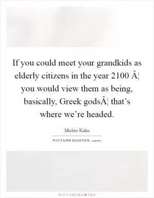 If you could meet your grandkids as elderly citizens in the year 2100 Â¦ you would view them as being, basically, Greek godsÂ¦ that’s where we’re headed Picture Quote #1