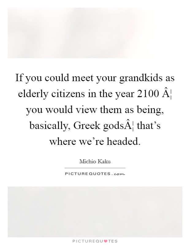 If you could meet your grandkids as elderly citizens in the year 2100 Â¦ you would view them as being, basically, Greek godsÂ¦ that's where we're headed. Picture Quote #1