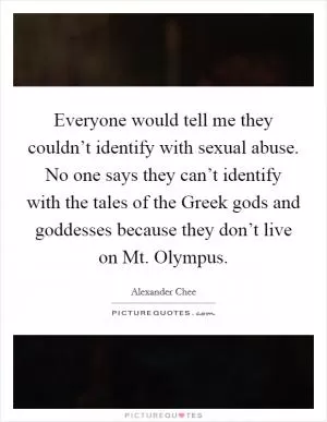 Everyone would tell me they couldn’t identify with sexual abuse. No one says they can’t identify with the tales of the Greek gods and goddesses because they don’t live on Mt. Olympus Picture Quote #1