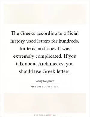 The Greeks according to official history used letters for hundreds, for tens, and ones.It was extremely complicated. If you talk about Archimedes, you should use Greek letters Picture Quote #1