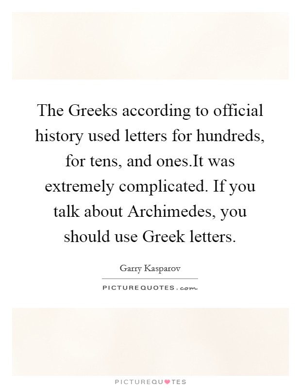 The Greeks according to official history used letters for hundreds, for tens, and ones.It was extremely complicated. If you talk about Archimedes, you should use Greek letters. Picture Quote #1