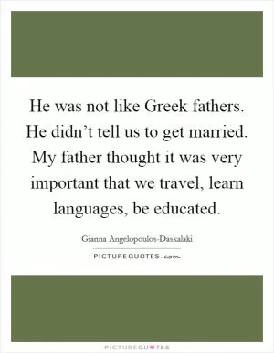 He was not like Greek fathers. He didn’t tell us to get married. My father thought it was very important that we travel, learn languages, be educated Picture Quote #1