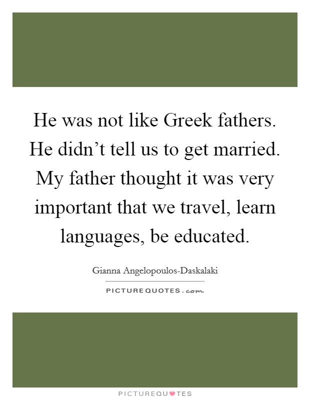 He was not like Greek fathers. He didn't tell us to get married. My father thought it was very important that we travel, learn languages, be educated. Picture Quote #1