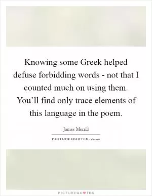 Knowing some Greek helped defuse forbidding words - not that I counted much on using them. You’ll find only trace elements of this language in the poem Picture Quote #1
