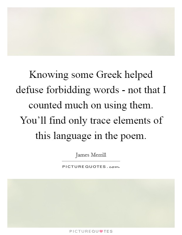 Knowing some Greek helped defuse forbidding words - not that I counted much on using them. You'll find only trace elements of this language in the poem. Picture Quote #1
