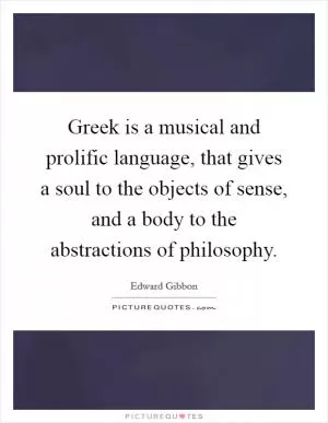 Greek is a musical and prolific language, that gives a soul to the objects of sense, and a body to the abstractions of philosophy Picture Quote #1