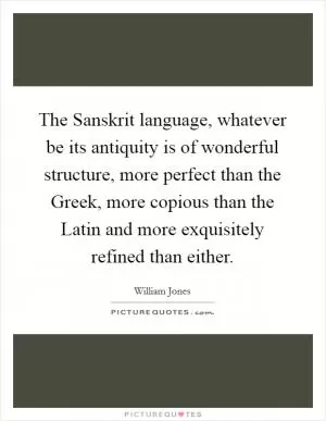 The Sanskrit language, whatever be its antiquity is of wonderful structure, more perfect than the Greek, more copious than the Latin and more exquisitely refined than either Picture Quote #1