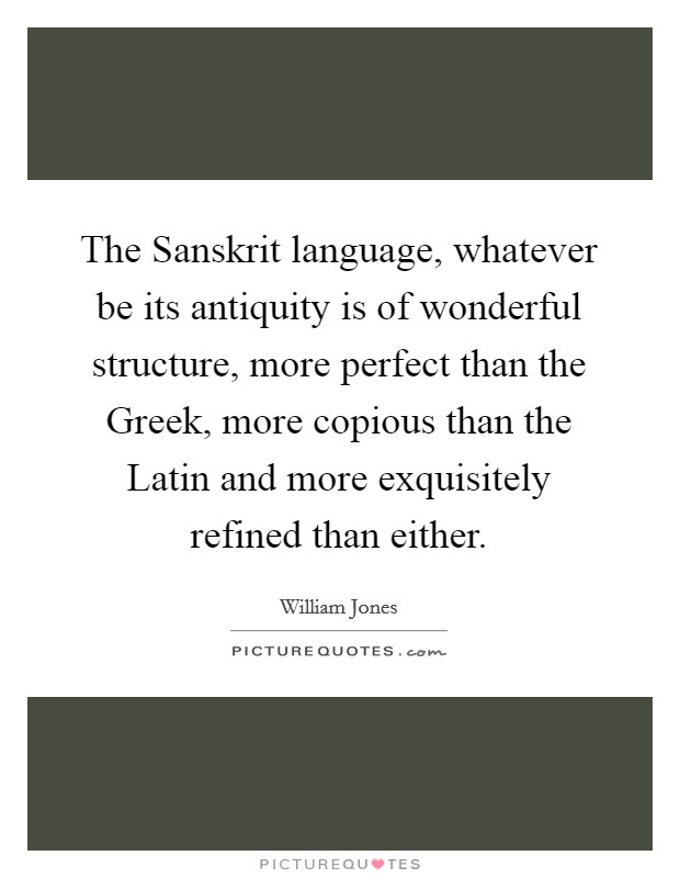 The Sanskrit language, whatever be its antiquity is of wonderful structure, more perfect than the Greek, more copious than the Latin and more exquisitely refined than either. Picture Quote #1