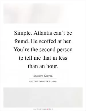 Simple. Atlantis can’t be found. He scoffed at her.  You’re the second person to tell me that in less than an hour Picture Quote #1