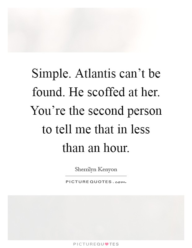Simple. Atlantis can't be found. He scoffed at her.  You're the second person to tell me that in less than an hour. Picture Quote #1