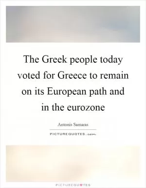 The Greek people today voted for Greece to remain on its European path and in the eurozone Picture Quote #1