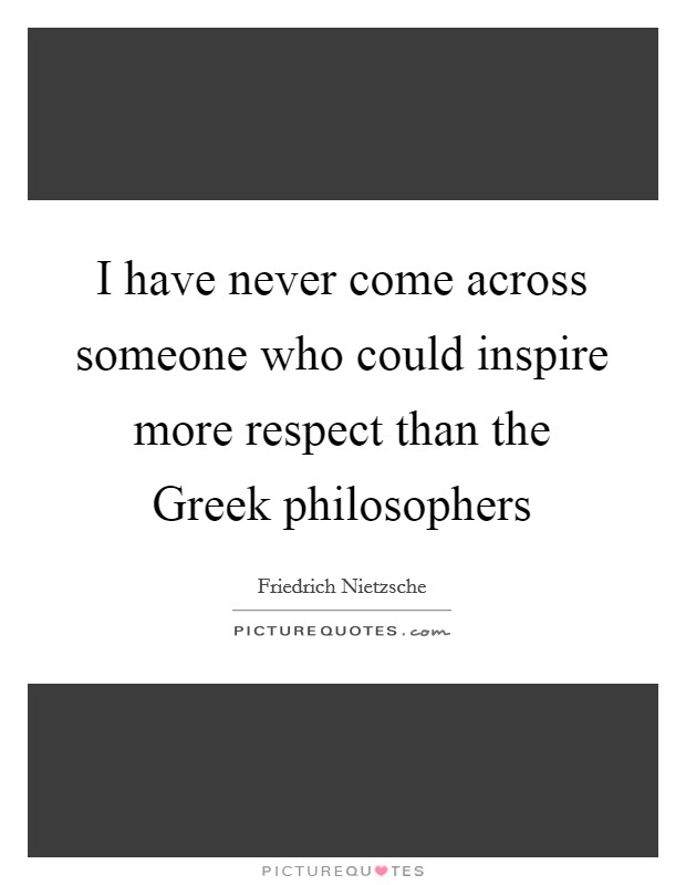 I have never come across someone who could inspire more respect than the Greek philosophers Picture Quote #1