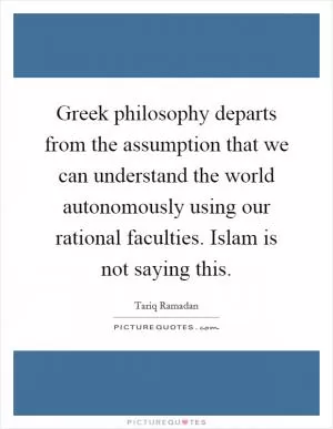 Greek philosophy departs from the assumption that we can understand the world autonomously using our rational faculties. Islam is not saying this Picture Quote #1