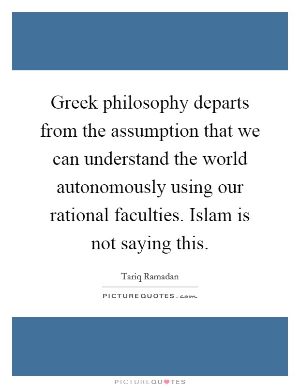 Greek philosophy departs from the assumption that we can understand the world autonomously using our rational faculties. Islam is not saying this. Picture Quote #1