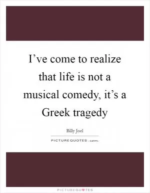 I’ve come to realize that life is not a musical comedy, it’s a Greek tragedy Picture Quote #1