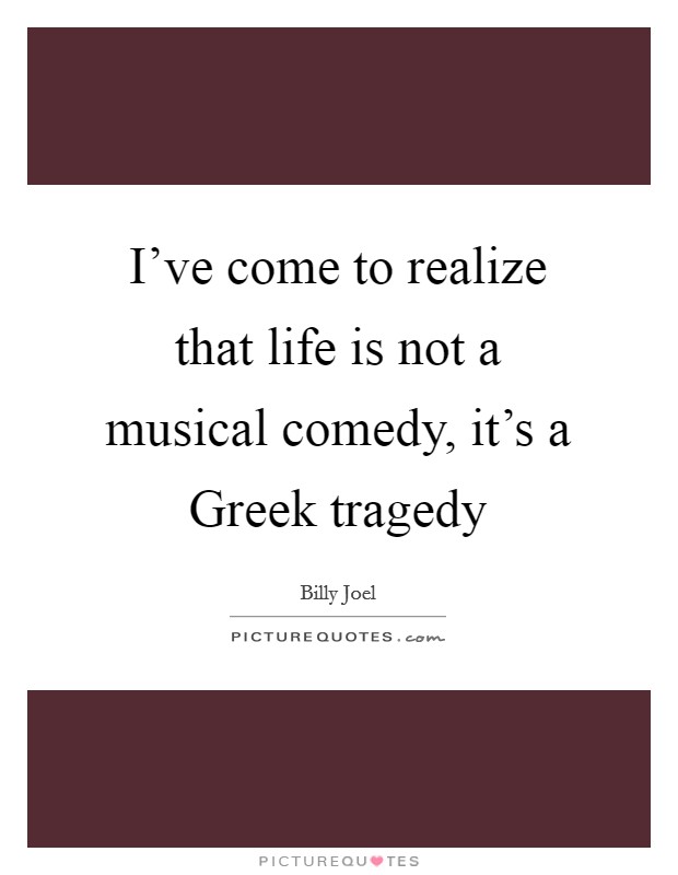 I've come to realize that life is not a musical comedy, it's a Greek tragedy Picture Quote #1