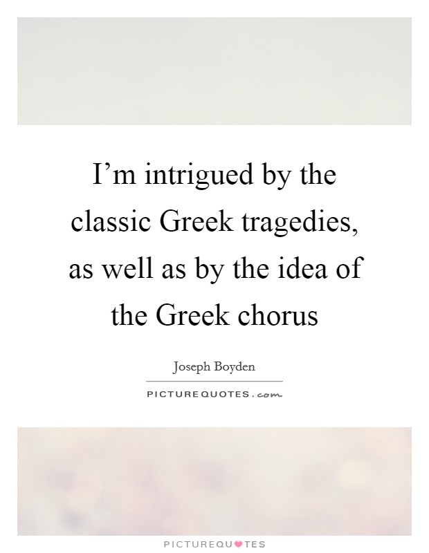 I'm intrigued by the classic Greek tragedies, as well as by the idea of the Greek chorus Picture Quote #1